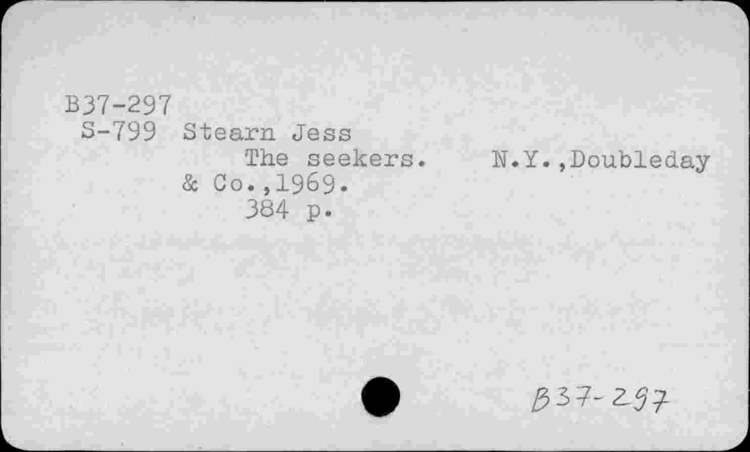 ﻿B37-297
S-799 Stearr. Jess
The seekers.
& Co.,1969.
384 p.
N.Y.»Doubleday
£3 7- Z57